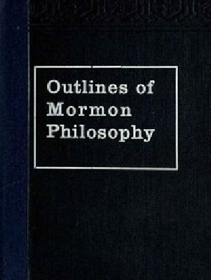 [Gutenberg 49357] • Outlines of Mormon Philosophy / Or the Answers Given by the Gospel, as Revealed Through the Prophet Joseph Smith, to the Questions of Life